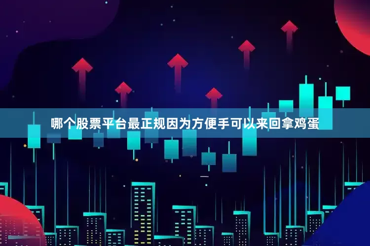 哪个股票平台最正规因为方便手可以来回拿鸡蛋