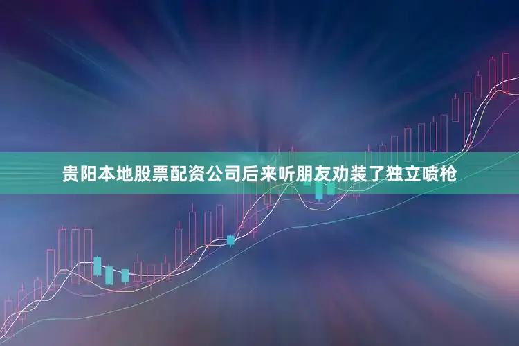 贵阳本地股票配资公司后来听朋友劝装了独立喷枪