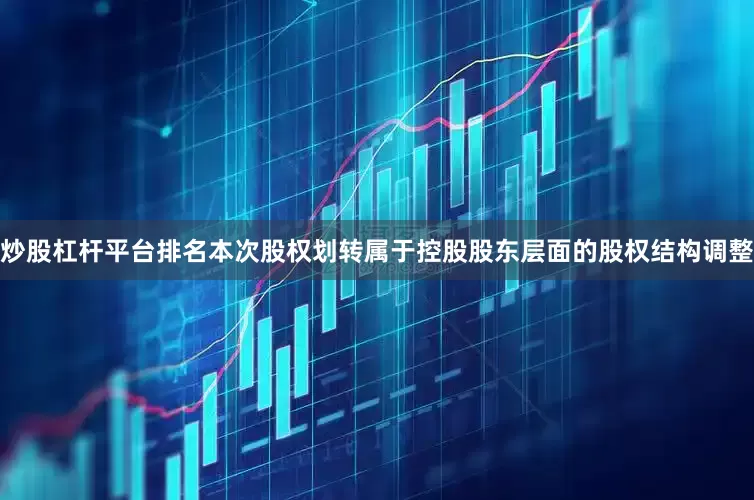 炒股杠杆平台排名本次股权划转属于控股股东层面的股权结构调整