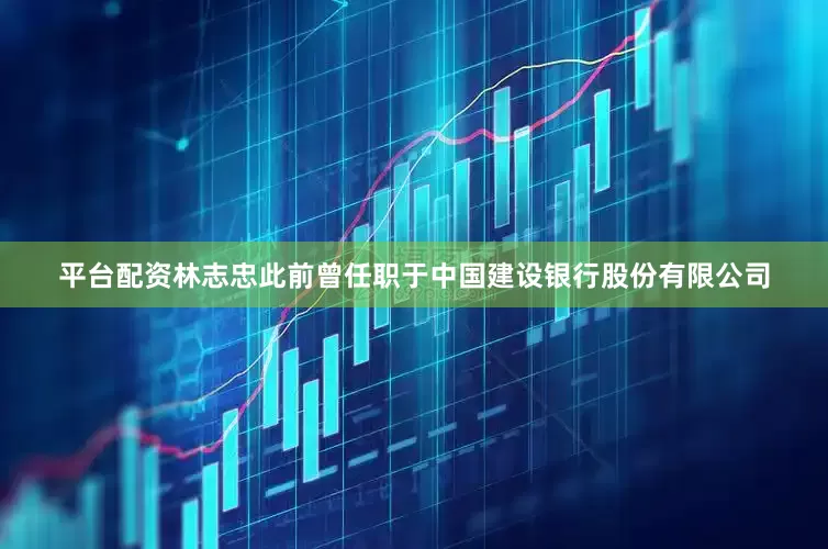 平台配资林志忠此前曾任职于中国建设银行股份有限公司