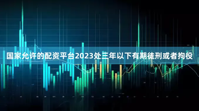 国家允许的配资平台2023处三年以下有期徒刑或者拘役