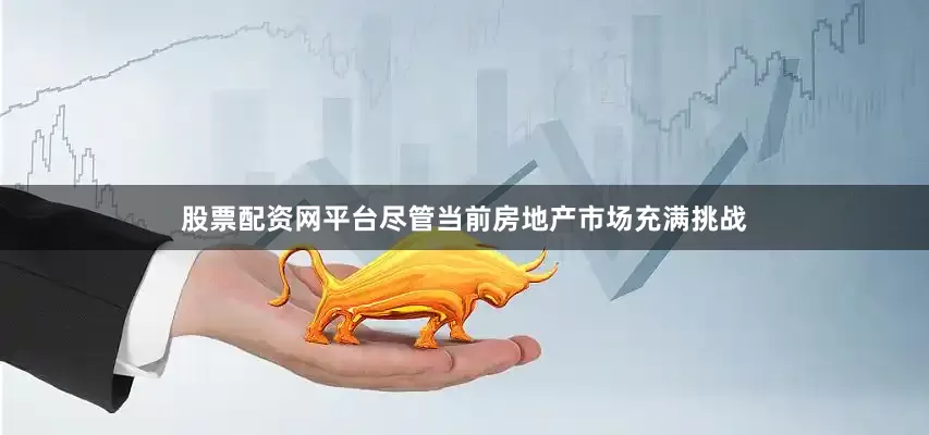 股票配资网平台尽管当前房地产市场充满挑战