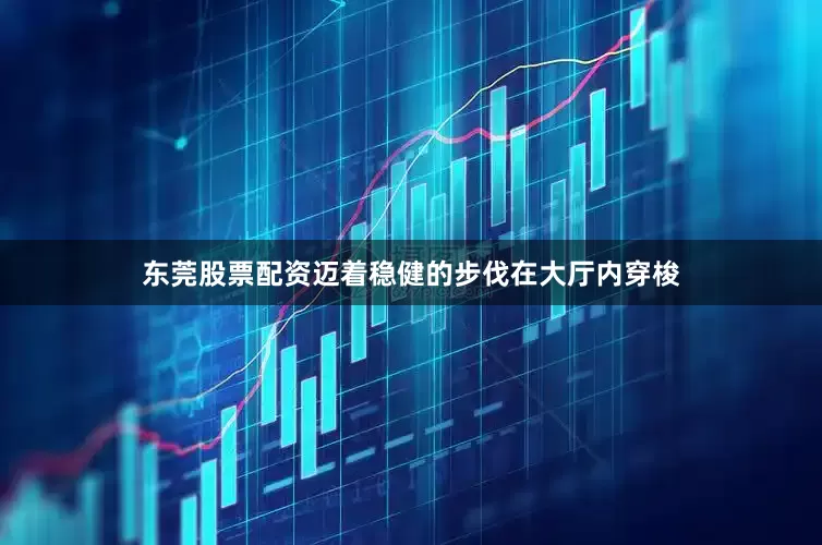 东莞股票配资迈着稳健的步伐在大厅内穿梭