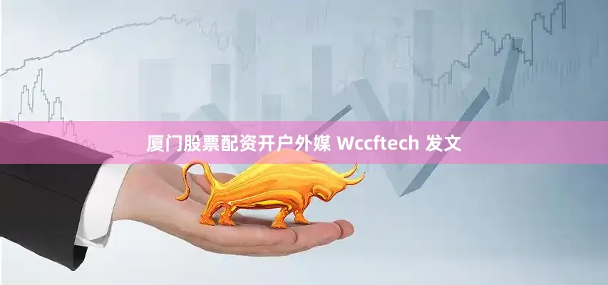 厦门股票配资开户外媒 Wccftech 发文