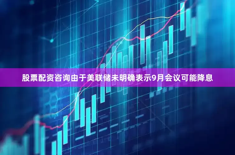 股票配资咨询由于美联储未明确表示9月会议可能降息