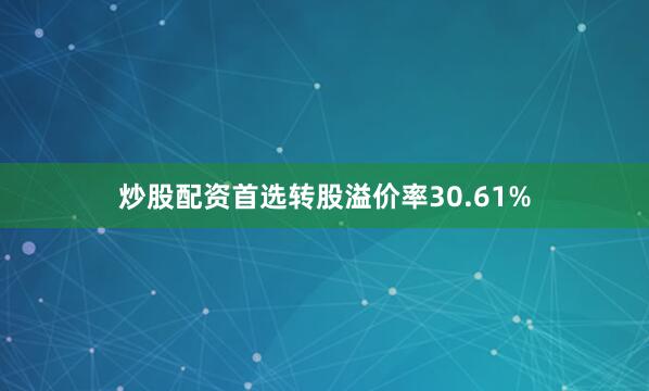 炒股配资首选转股溢价率30.61%