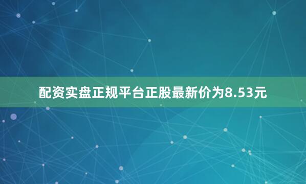 配资实盘正规平台正股最新价为8.53元