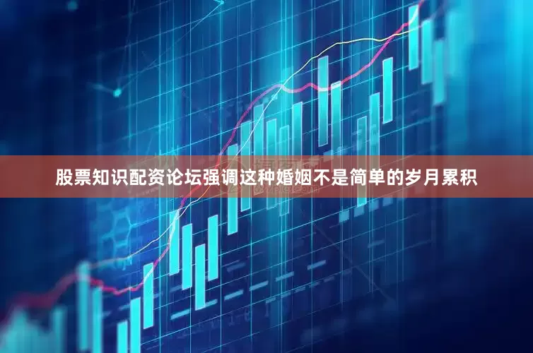 股票知识配资论坛强调这种婚姻不是简单的岁月累积