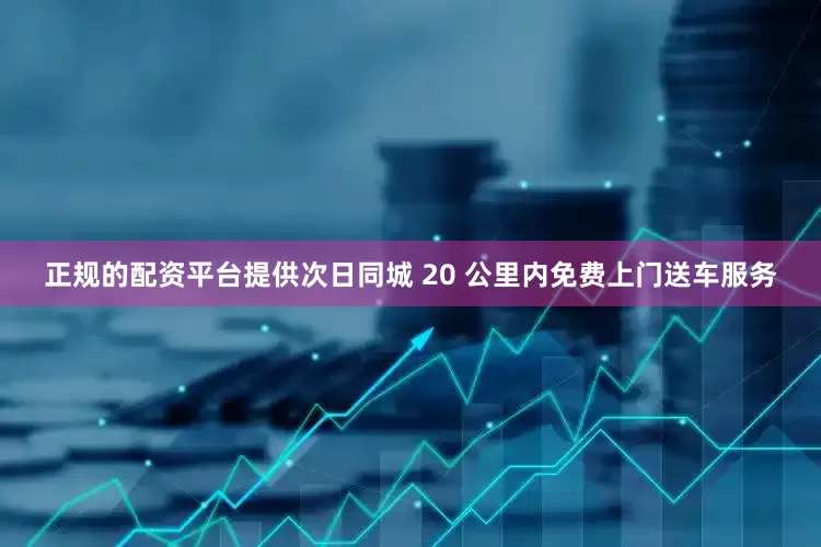 正规的配资平台提供次日同城 20 公里内免费上门送车服务