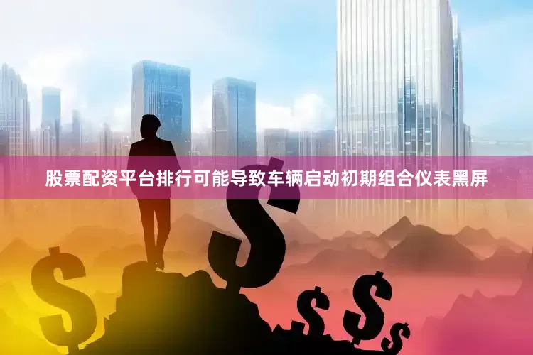 股票配资平台排行可能导致车辆启动初期组合仪表黑屏