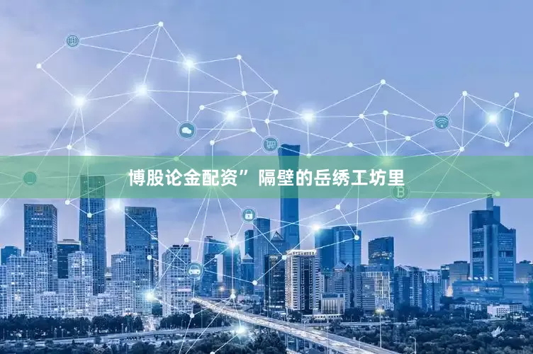 博股论金配资” 隔壁的岳绣工坊里
