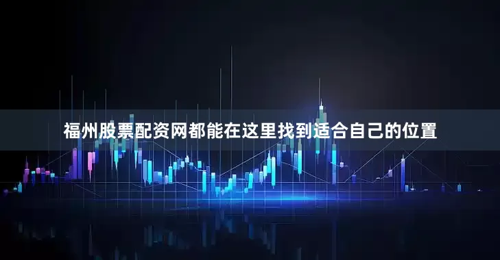 福州股票配资网都能在这里找到适合自己的位置