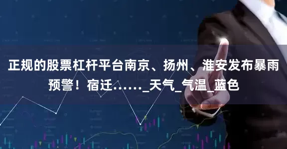 正规的股票杠杆平台南京、扬州、淮安发布暴雨预警！宿迁……_天气_气温_蓝色