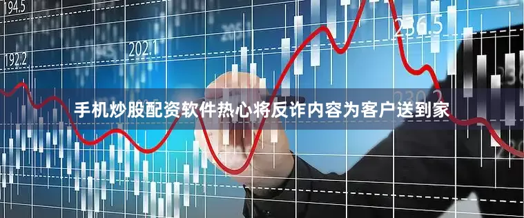 手机炒股配资软件热心将反诈内容为客户送到家