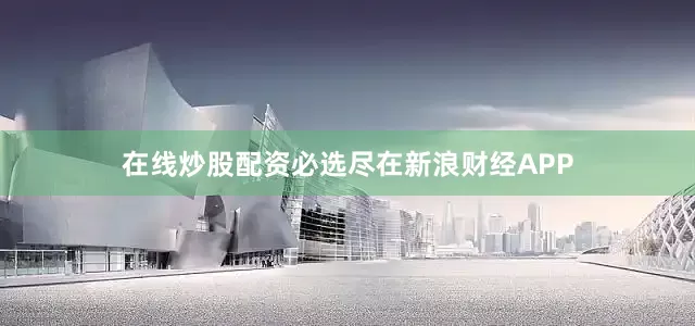 在线炒股配资必选尽在新浪财经APP