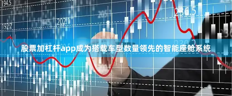 股票加杠杆app成为搭载车型数量领先的智能座舱系统