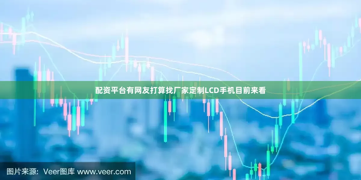 配资平台有网友打算找厂家定制LCD手机目前来看