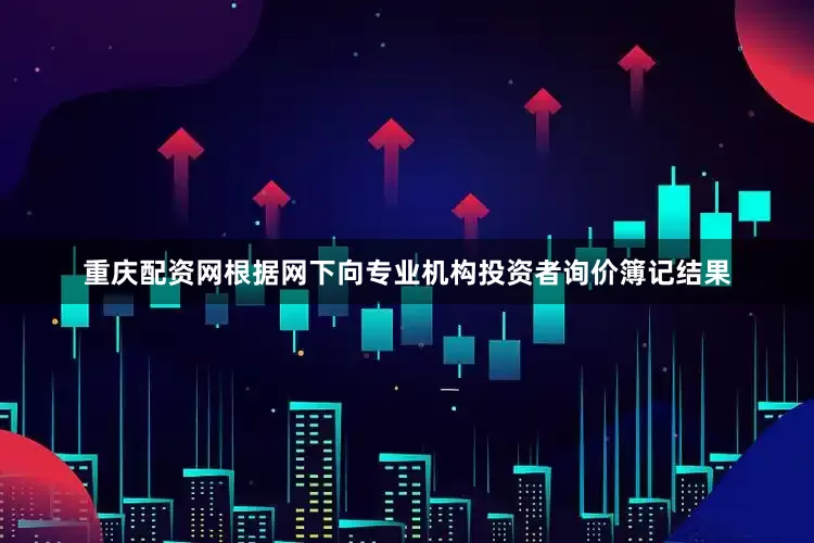 重庆配资网根据网下向专业机构投资者询价簿记结果