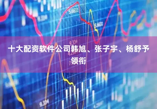 十大配资软件公司韩旭、张子宇、杨舒予领衔