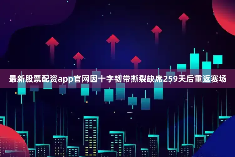 最新股票配资app官网因十字韧带撕裂缺席259天后重返赛场