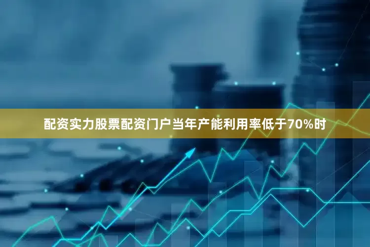 配资实力股票配资门户当年产能利用率低于70%时
