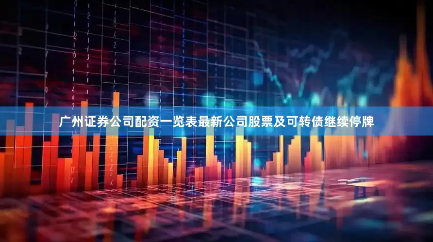 广州证券公司配资一览表最新公司股票及可转债继续停牌
