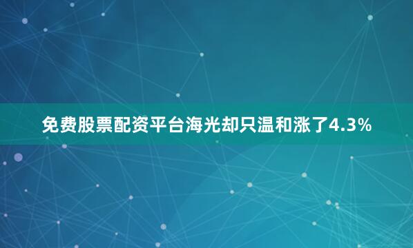 免费股票配资平台海光却只温和涨了4.3%