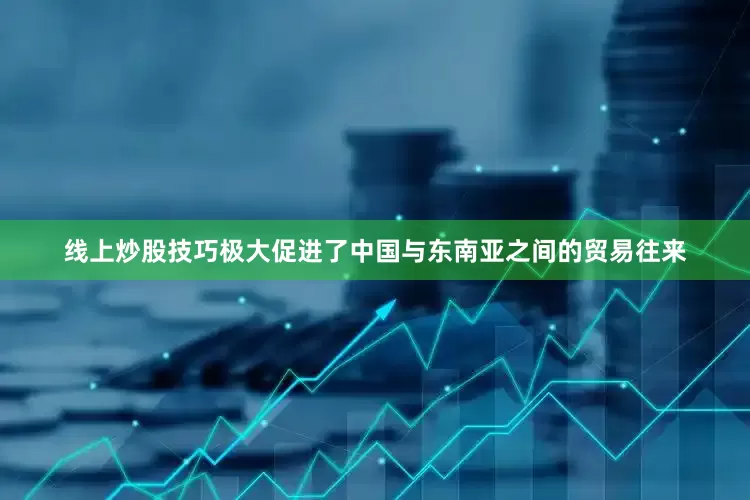 线上炒股技巧极大促进了中国与东南亚之间的贸易往来