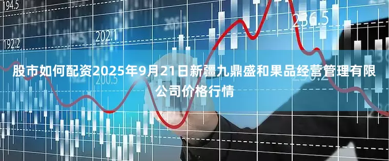 股市如何配资2025年9月21日新疆九鼎盛和果品经营管理有限公司价格行情