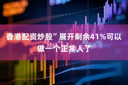 香港配资炒股”展开剩余41%可以做一个正常人了