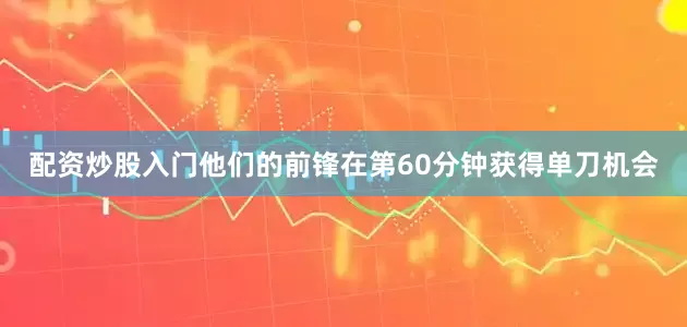 配资炒股入门他们的前锋在第60分钟获得单刀机会