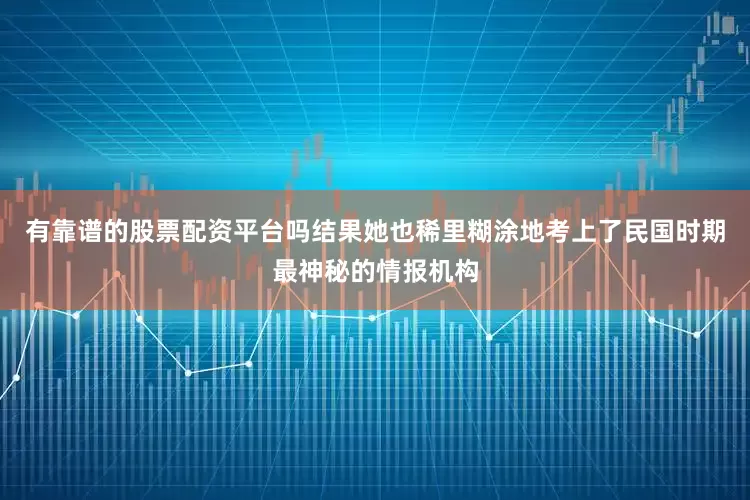 有靠谱的股票配资平台吗结果她也稀里糊涂地考上了民国时期最神秘的情报机构