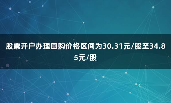 股票开户办理回购价格区间为30.31元/股至34.85元/股
