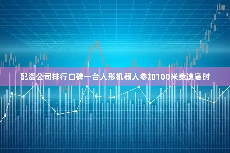 配资公司排行口碑一台人形机器人参加100米竞速赛时