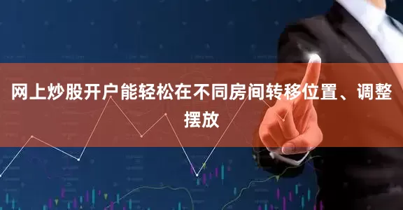 网上炒股开户能轻松在不同房间转移位置、调整摆放