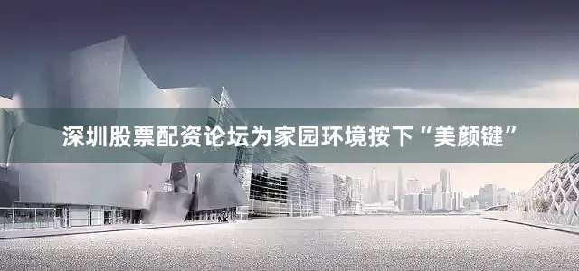 深圳股票配资论坛为家园环境按下“美颜键”