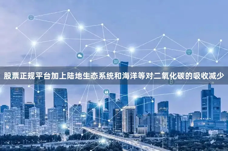 股票正规平台加上陆地生态系统和海洋等对二氧化碳的吸收减少