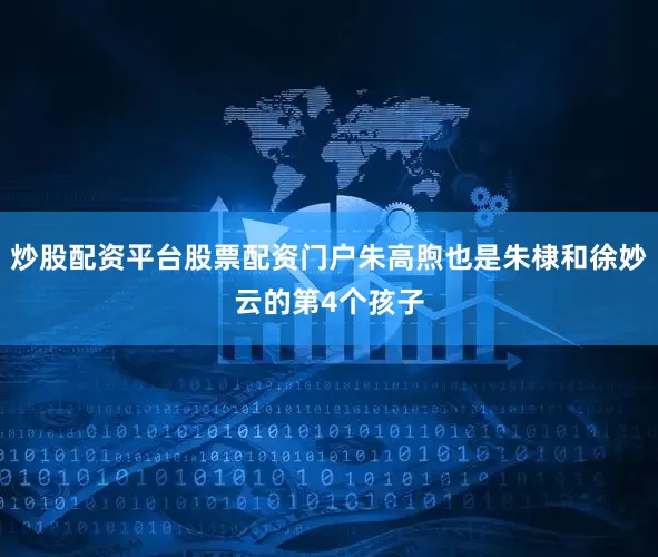 炒股配资平台股票配资门户朱高煦也是朱棣和徐妙云的第4个孩子
